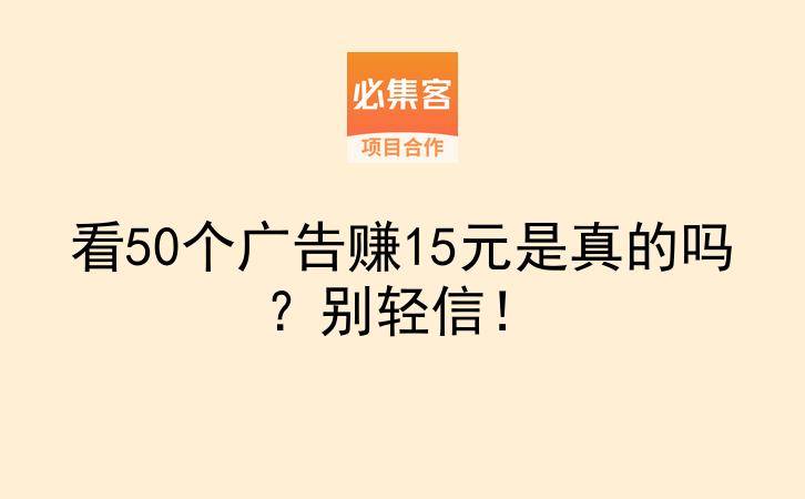 看50个广告赚15元是真的吗？别轻信！-云推网创项目库