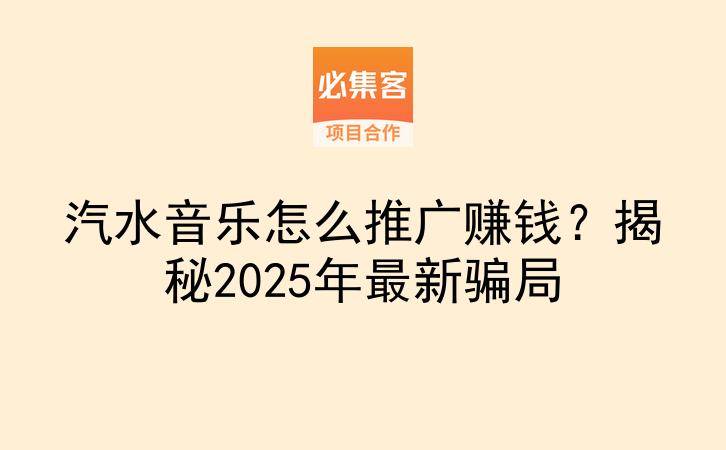 汽水音乐怎么推广赚钱？揭秘2025年最新骗局-云推网创项目库