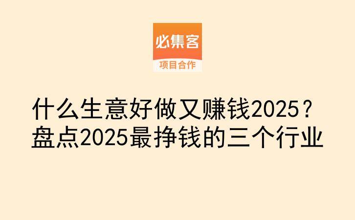 什么生意好做又赚钱2025？盘点2025最挣钱的三个行业-云推网创项目库