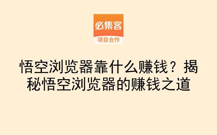 悟空浏览器靠什么赚钱？揭秘悟空浏览器的赚钱之道-云推网创项目库