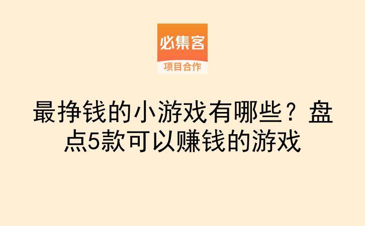 最挣钱的小游戏有哪些？盘点5款可以赚钱的游戏-云推网创项目库