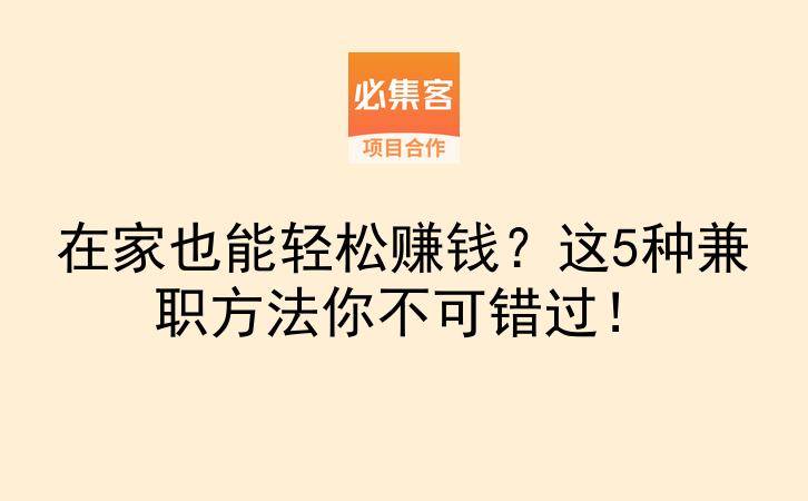 在家也能轻松赚钱？这5种兼职方法你不可错过！-云推网创项目库