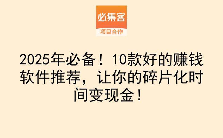 2025年必备！10款好的赚钱软件推荐，让你的碎片化时间变现金！-云推网创项目库