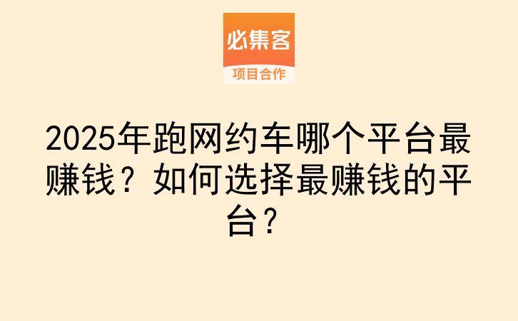 2025年跑网约车哪个平台最赚钱？如何选择最赚钱的平台？-云推网创项目库