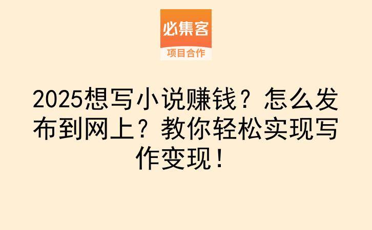 2025想写小说赚钱？怎么发布到网上？教你轻松实现写作变现！-云推网创项目库