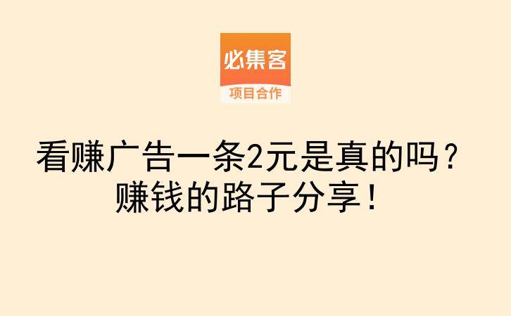 看赚广告一条2元是真的吗？赚钱的路子分享！-云推网创项目库