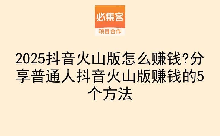 2025抖音火山版怎么赚钱?分享普通人抖音火山版赚钱的5个方法-云推网创项目库