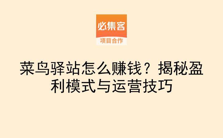 菜鸟驿站怎么赚钱？揭秘盈利模式与运营技巧-云推网创项目库