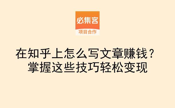 在知乎上怎么写文章赚钱？掌握这些技巧轻松变现-云推网创项目库