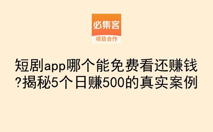 短剧app哪个能免费看还赚钱?揭秘5个日赚500的真实案例-云推网创项目库