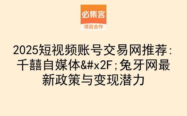 2025短视频账号交易网推荐:千囍自媒体/兔牙网最新政策与变现潜力-云推网创项目库