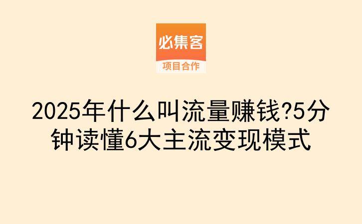 2025年什么叫流量赚钱?5分钟读懂6大主流变现模式-云推网创项目库