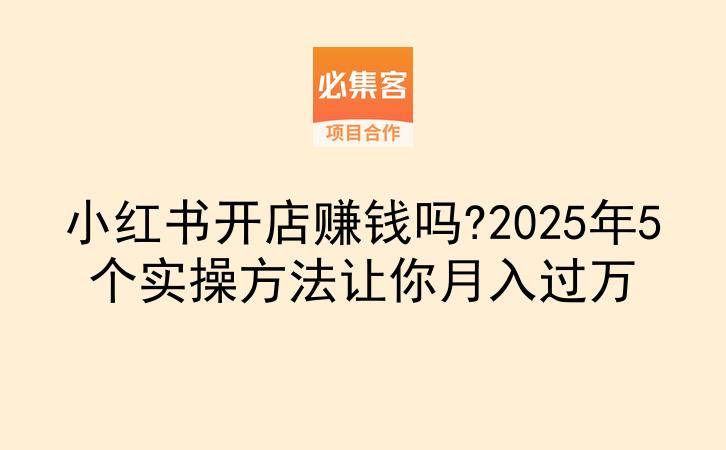 小红书开店赚钱吗?2025年5个实操方法让你月入过万-云推网创项目库