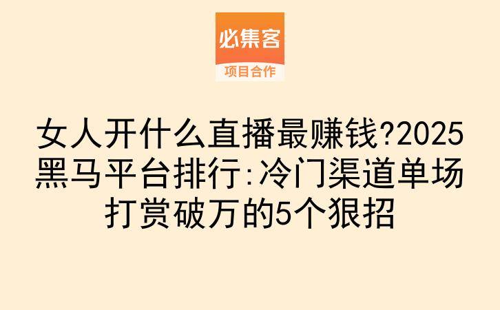 女人开什么直播最赚钱?2025黑马平台排行:冷门渠道单场打赏破万的5个狠招-云推网创项目库