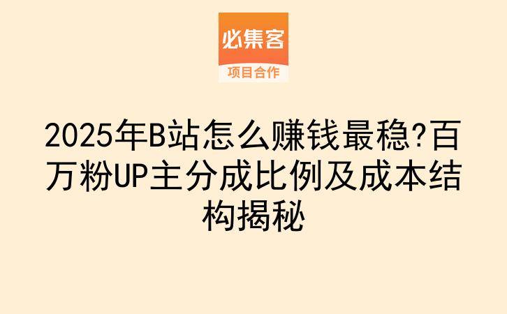 2025年B站怎么赚钱最稳?百万粉UP主分成比例及成本结构揭秘-云推网创项目库