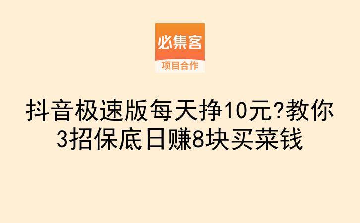 抖音极速版每天挣10元?教你3招保底日赚8块买菜钱-云推网创项目库