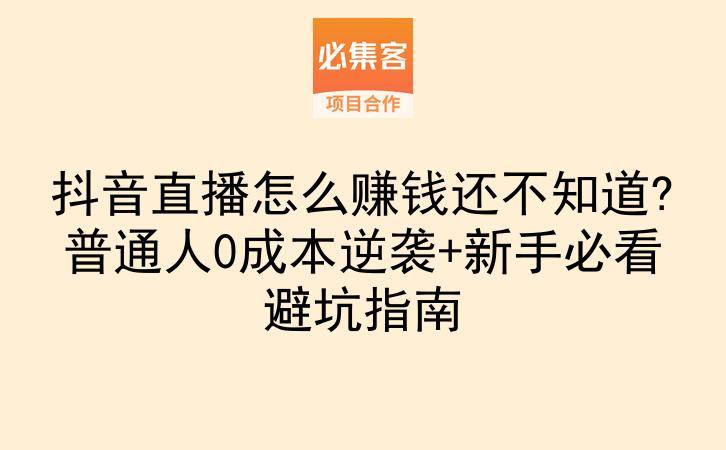 抖音直播怎么赚钱还不知道?普通人0成本逆袭+新手必看避坑指南-云推网创项目库