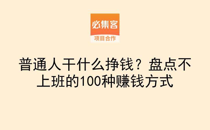 普通人干什么挣钱？盘点不上班的100种赚钱方式-云推网创项目库