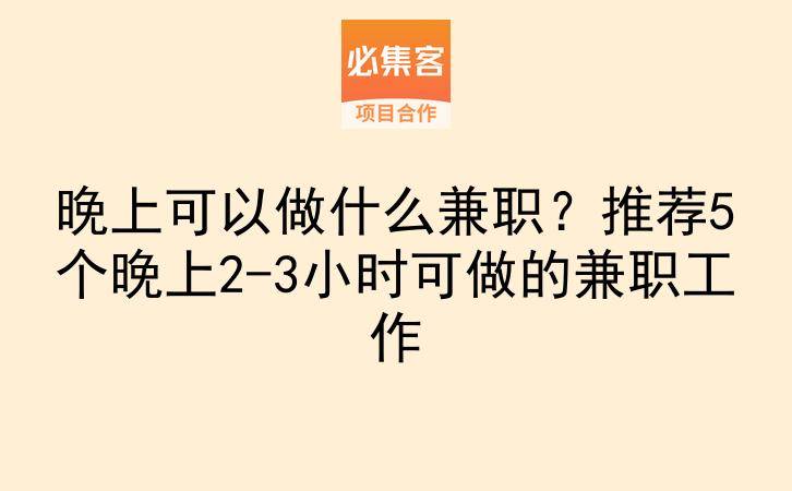 晚上可以做什么兼职？推荐5个晚上2-3小时可做的兼职工作-云推网创项目库