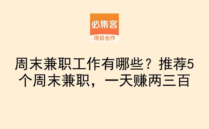 周末兼职工作有哪些？推荐5个周末兼职，一天赚两三百-云推网创项目库
