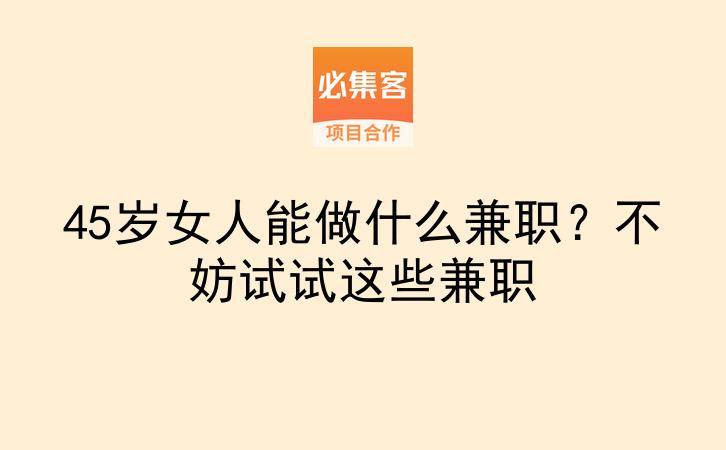 45岁女人能做什么兼职？不妨试试这些兼职-云推网创项目库