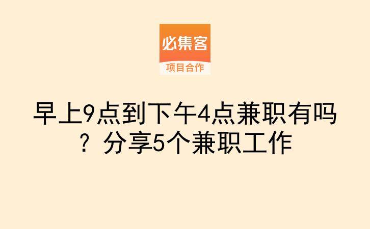 早上9点到下午4点兼职有吗？分享5个兼职工作-云推网创项目库