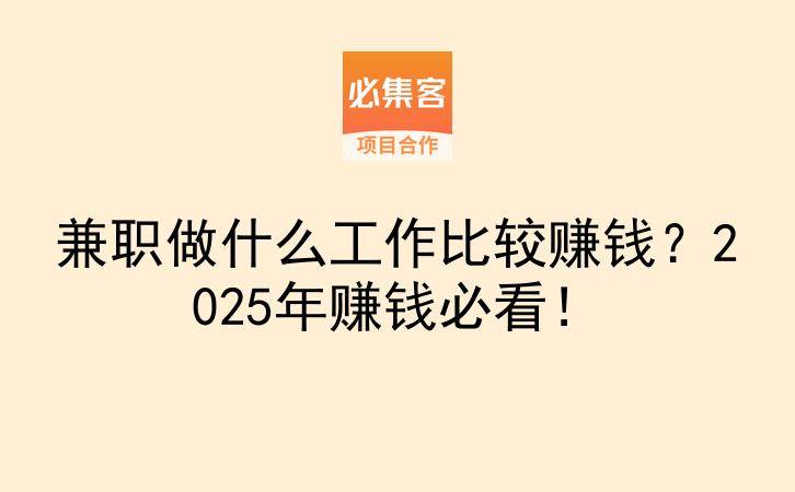兼职做什么工作比较赚钱？2025年赚钱必看！-云推网创项目库