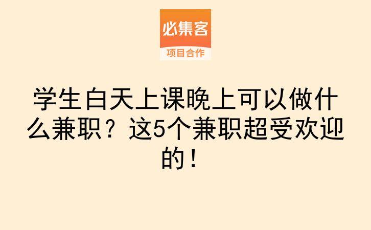 学生白天上课晚上可以做什么兼职？这5个兼职超受欢迎的！-云推网创项目库