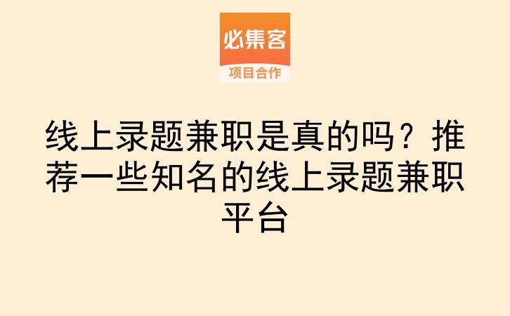 线上录题兼职是真的吗？推荐一些知名的线上录题兼职平台-云推网创项目库