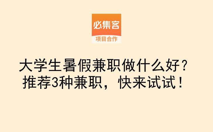 大学生暑假兼职做什么好？推荐3种兼职，快来试试！-云推网创项目库