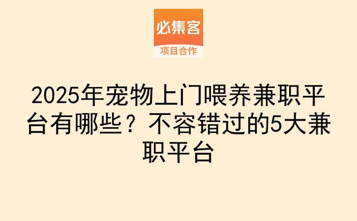 2025年宠物上门喂养兼职平台有哪些？不容错过的5大兼职平台-云推网创项目库