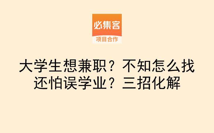 大学生想兼职？不知怎么找还怕误学业？三招化解-云推网创项目库