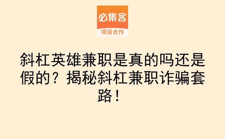 斜杠英雄兼职是真的吗还是假的？揭秘斜杠兼职诈骗套路！-云推网创项目库