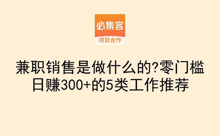 兼职销售是做什么的?零门槛日赚300+的5类工作推荐-云推网创项目库