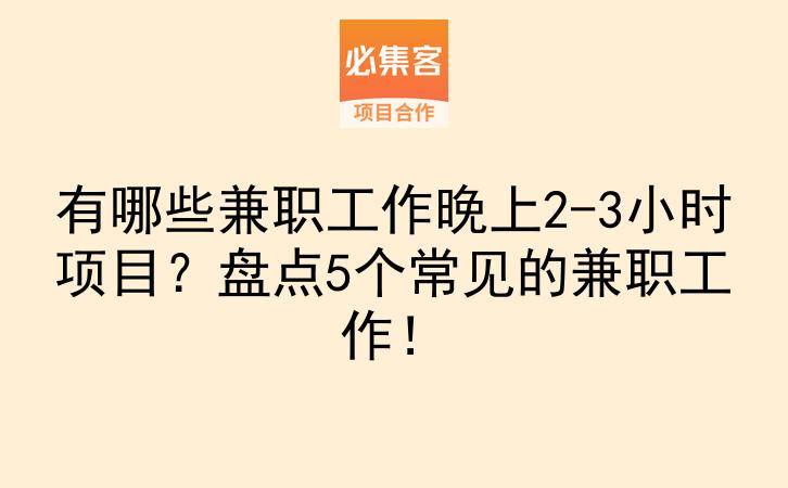 有哪些兼职工作晚上2-3小时项目？盘点5个常见的兼职工作！-云推网创项目库