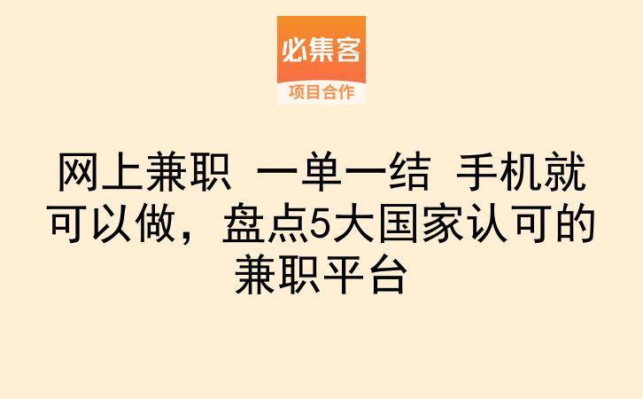 网上兼职 一单一结 手机就可以做，盘点5大国家认可的兼职平台-云推网创项目库