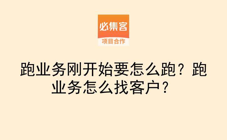 跑业务刚开始要怎么跑？跑业务怎么找客户？-云推网创项目库