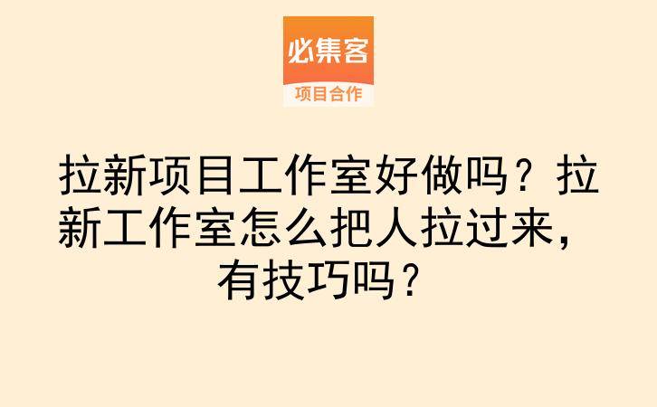 拉新项目工作室好做吗？拉新工作室怎么把人拉过来，有技巧吗？-云推网创项目库