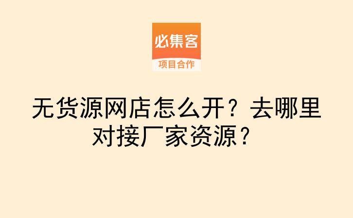 无货源网店怎么开？去哪里对接厂家资源？-云推网创项目库