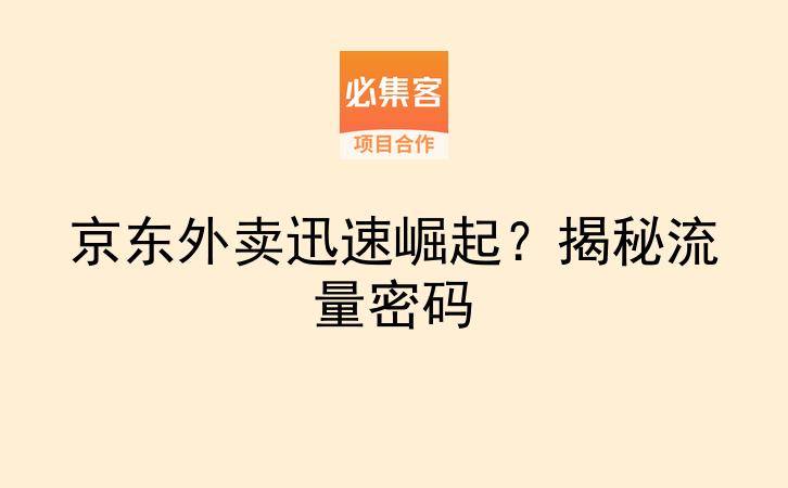 京东外卖迅速崛起？揭秘流量密码-云推网创项目库