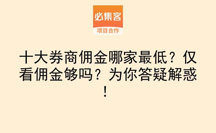 十大券商佣金哪家最低？仅看佣金够吗？为你答疑解惑！-云推网创项目库