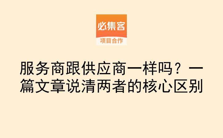 服务商跟供应商一样吗？一篇文章说清两者的核心区别-云推网创项目库