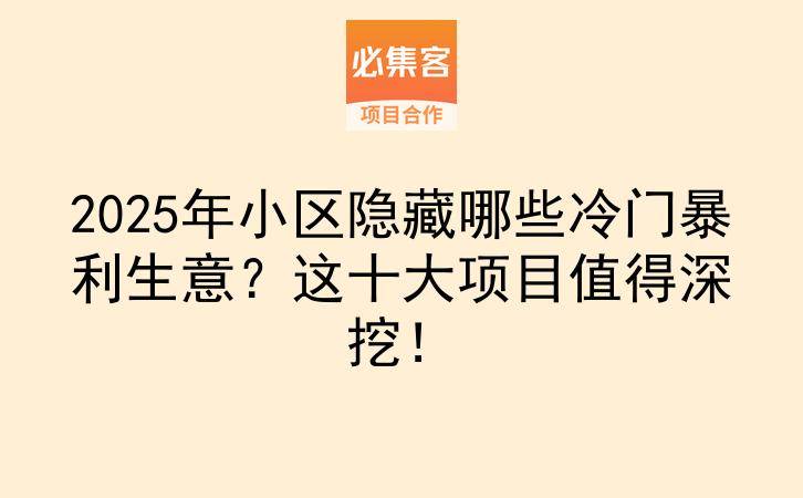 2025年小区隐藏哪些冷门暴利生意？这十大项目值得深挖！-云推网创项目库
