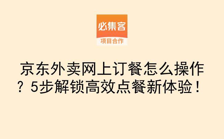 京东外卖网上订餐怎么操作？5步解锁高效点餐新体验！-云推网创项目库