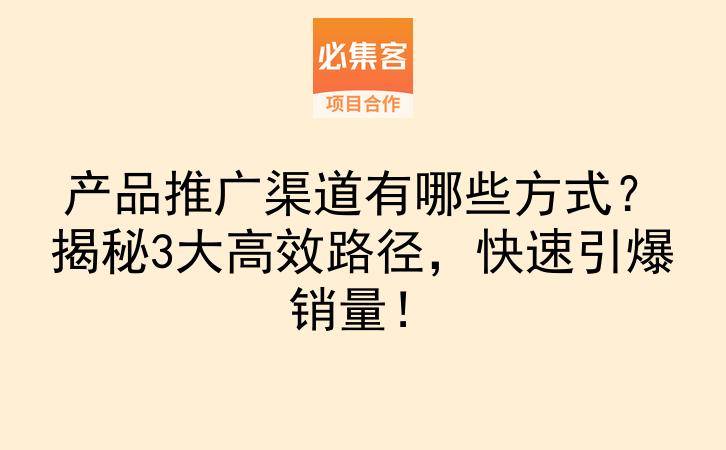 产品推广渠道有哪些方式？揭秘3大高效路径，快速引爆销量！-云推网创项目库