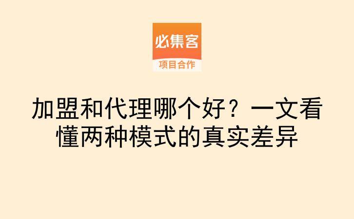 加盟和代理哪个好？一文看懂两种模式的真实差异-云推网创项目库