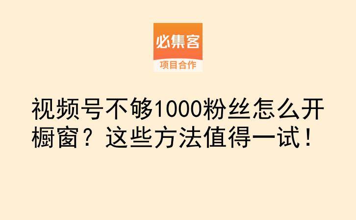 视频号不够1000粉丝怎么开橱窗？这些方法值得一试！-云推网创项目库