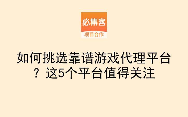如何挑选靠谱游戏代理平台？这5个平台值得关注-云推网创项目库