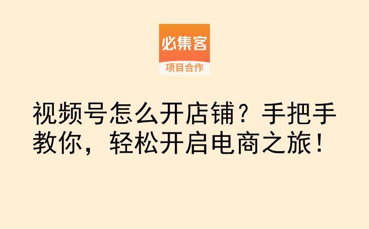 视频号怎么开店铺？手把手教你，轻松开启电商之旅！-云推网创项目库