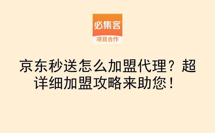 京东秒送怎么加盟代理？超详细加盟攻略来助您！-云推网创项目库